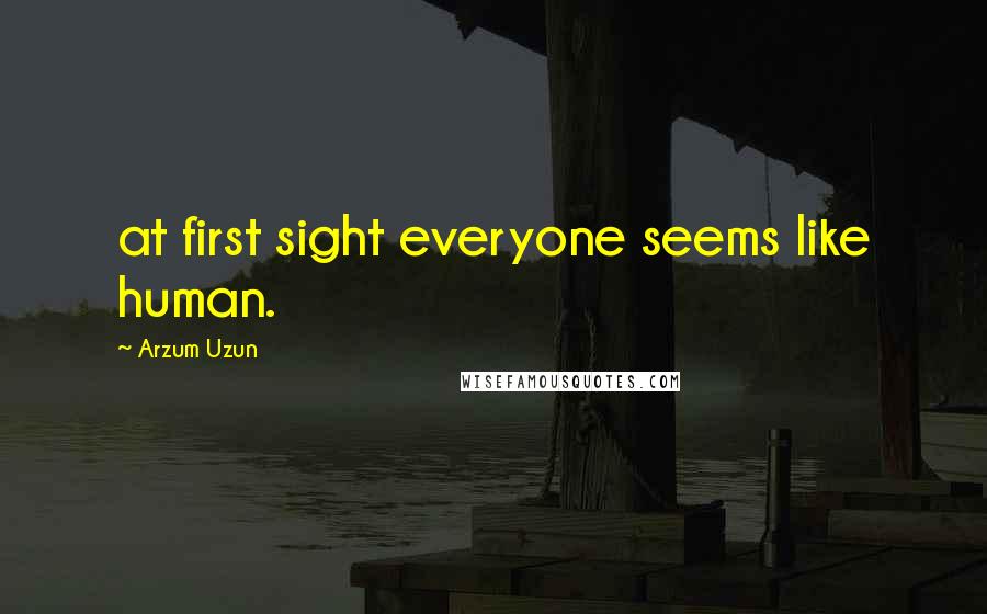 Arzum Uzun Quotes: at first sight everyone seems like human.