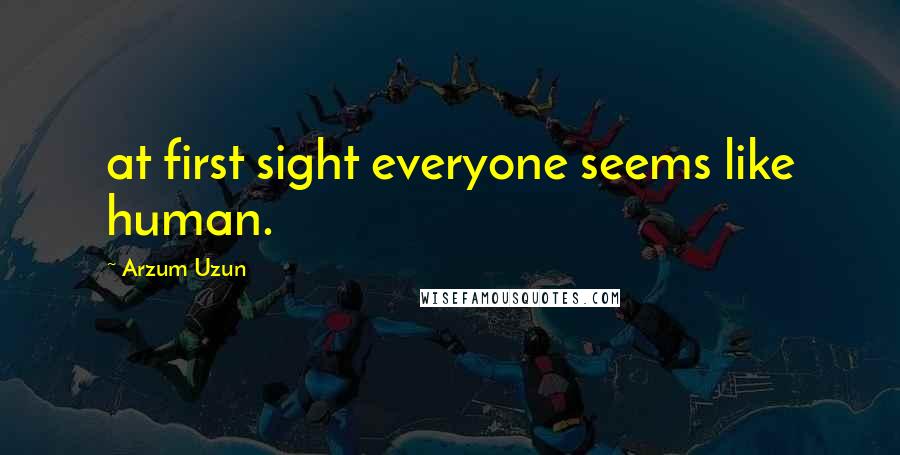 Arzum Uzun Quotes: at first sight everyone seems like human.