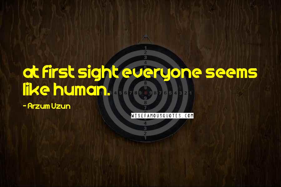 Arzum Uzun Quotes: at first sight everyone seems like human.