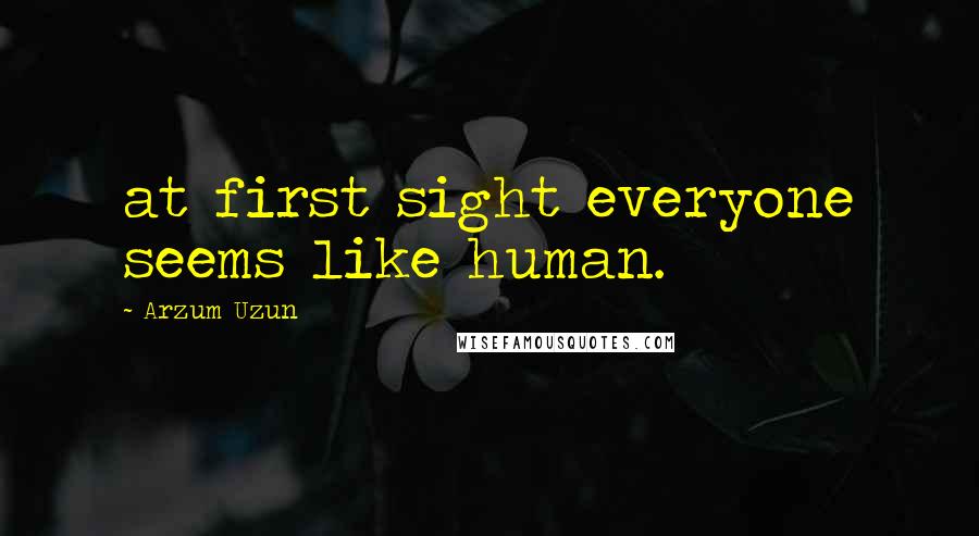 Arzum Uzun Quotes: at first sight everyone seems like human.