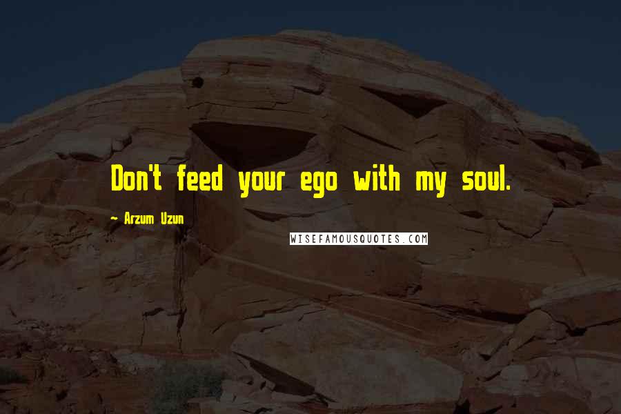 Arzum Uzun Quotes: Don't feed your ego with my soul.