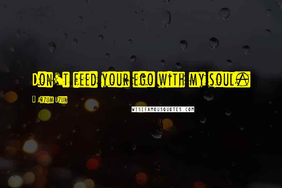 Arzum Uzun Quotes: Don't feed your ego with my soul.