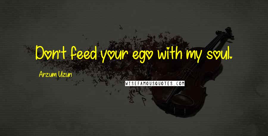 Arzum Uzun Quotes: Don't feed your ego with my soul.