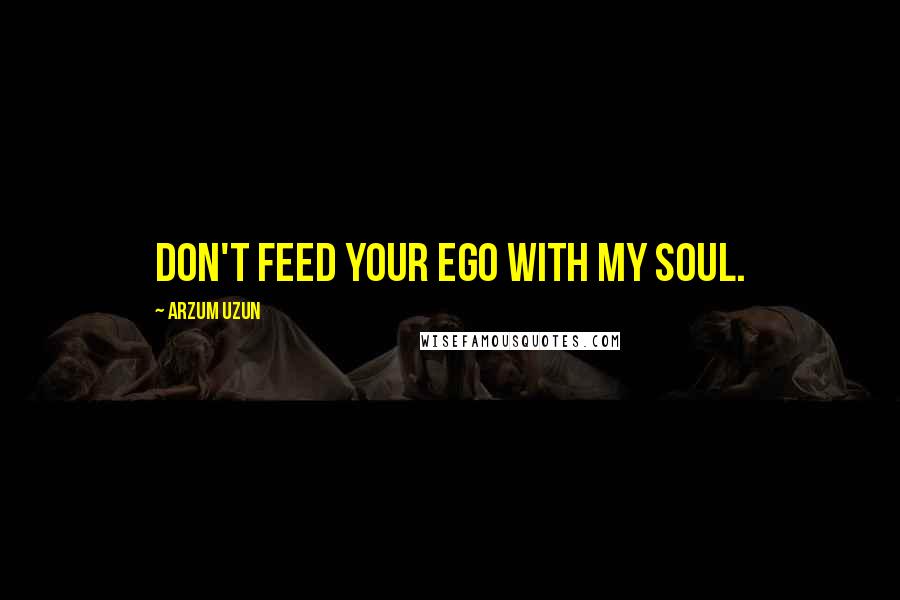 Arzum Uzun Quotes: Don't feed your ego with my soul.