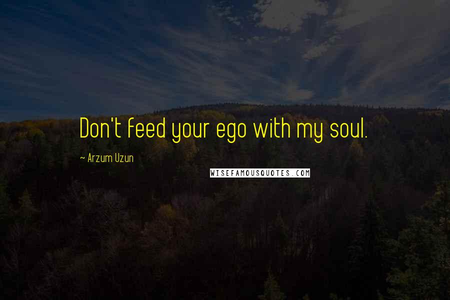 Arzum Uzun Quotes: Don't feed your ego with my soul.