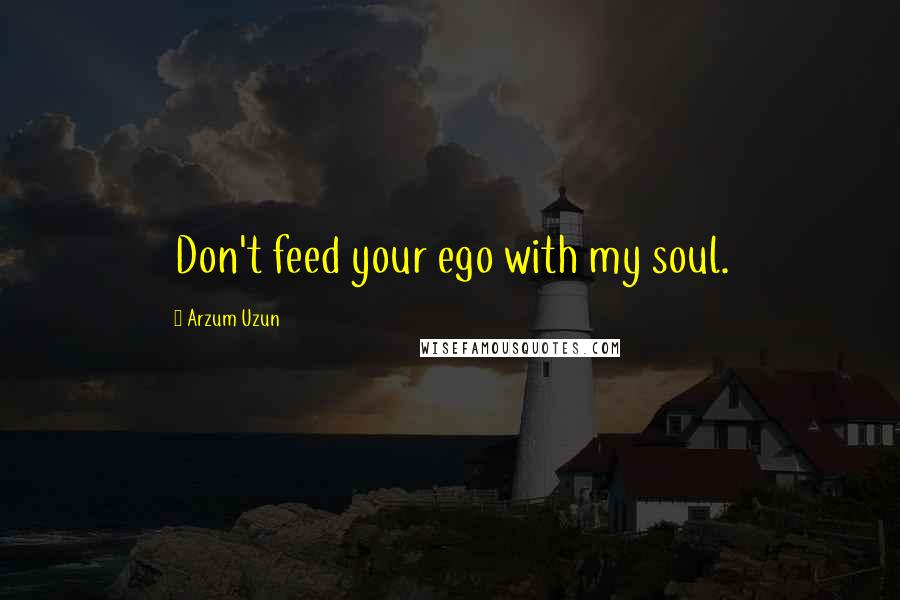 Arzum Uzun Quotes: Don't feed your ego with my soul.