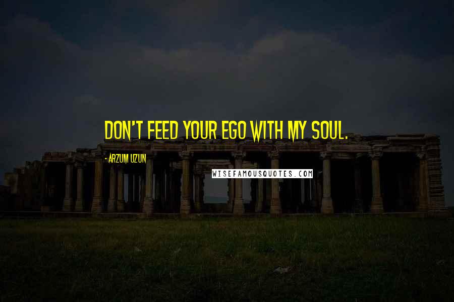 Arzum Uzun Quotes: Don't feed your ego with my soul.