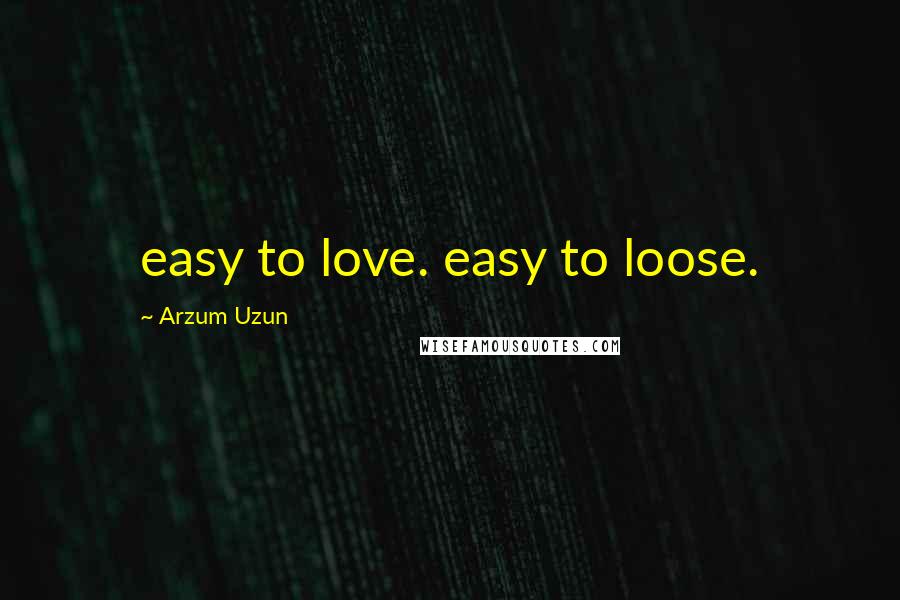 Arzum Uzun Quotes: easy to love. easy to loose.