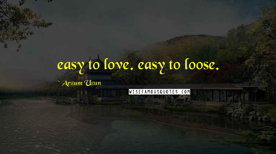 Arzum Uzun Quotes: easy to love. easy to loose.