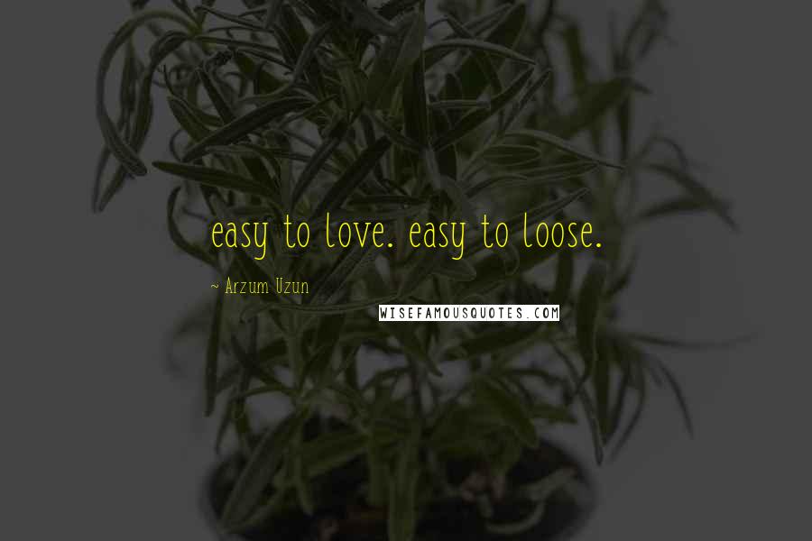 Arzum Uzun Quotes: easy to love. easy to loose.