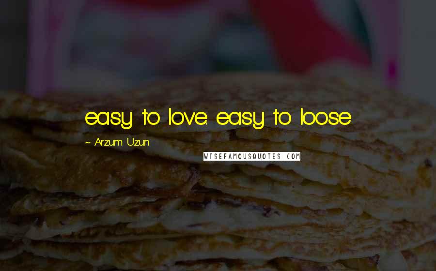 Arzum Uzun Quotes: easy to love. easy to loose.