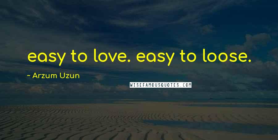 Arzum Uzun Quotes: easy to love. easy to loose.