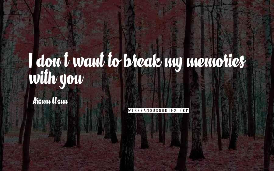 Arzum Uzun Quotes: I don't want to break my memories with you.