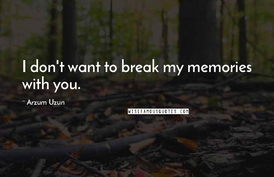 Arzum Uzun Quotes: I don't want to break my memories with you.