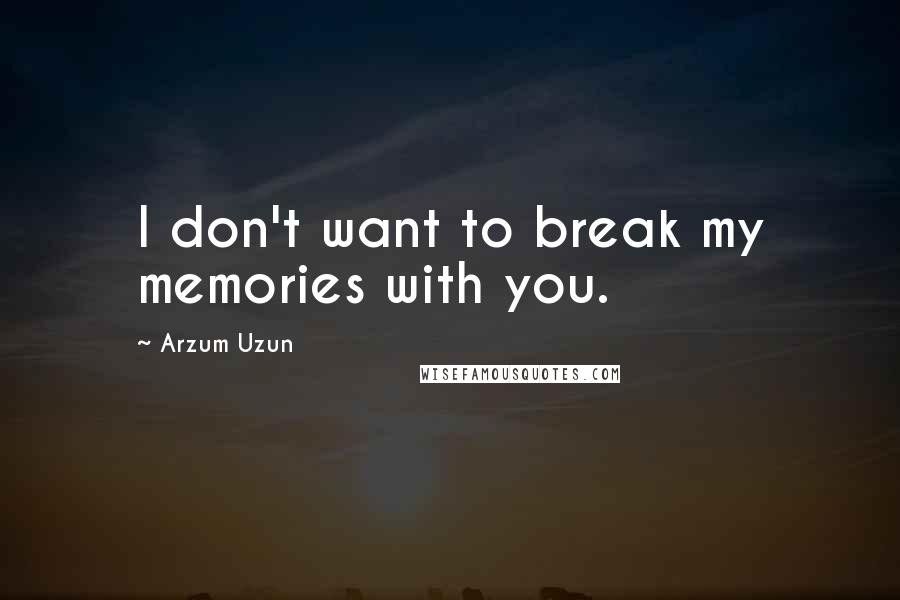 Arzum Uzun Quotes: I don't want to break my memories with you.