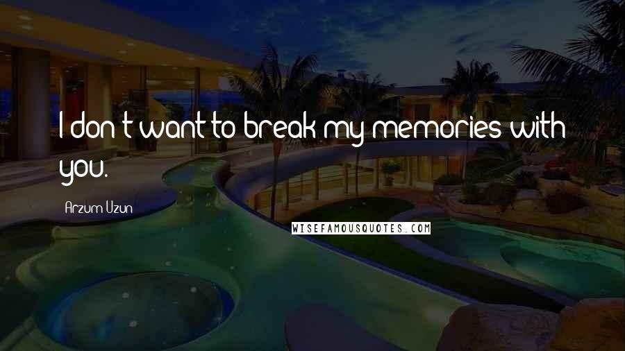 Arzum Uzun Quotes: I don't want to break my memories with you.