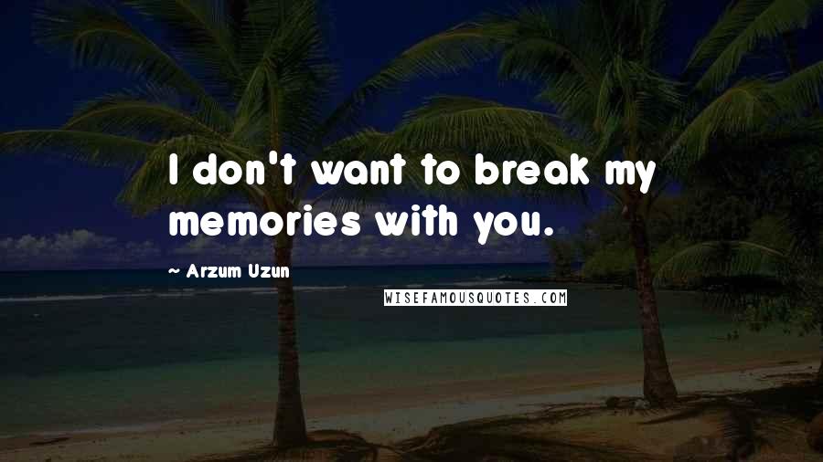 Arzum Uzun Quotes: I don't want to break my memories with you.