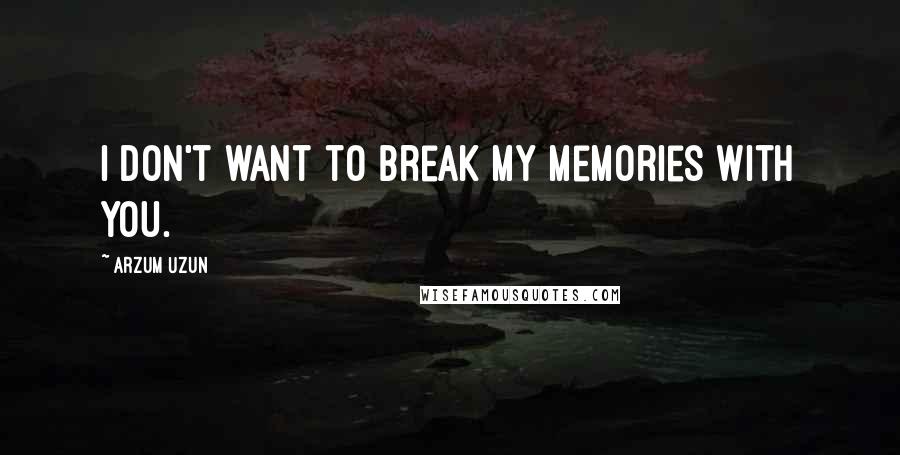 Arzum Uzun Quotes: I don't want to break my memories with you.