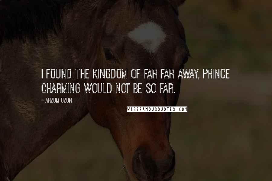 Arzum Uzun Quotes: I found the kingdom of far far away, prince charming would not be so far.