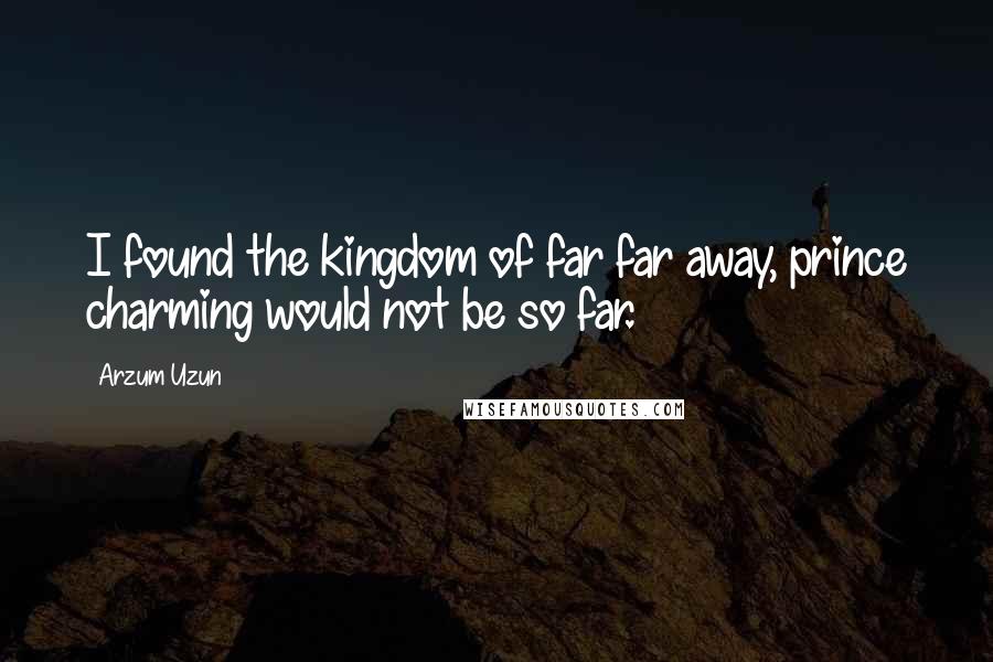 Arzum Uzun Quotes: I found the kingdom of far far away, prince charming would not be so far.