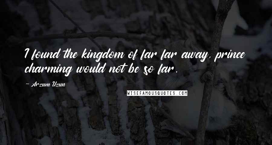 Arzum Uzun Quotes: I found the kingdom of far far away, prince charming would not be so far.
