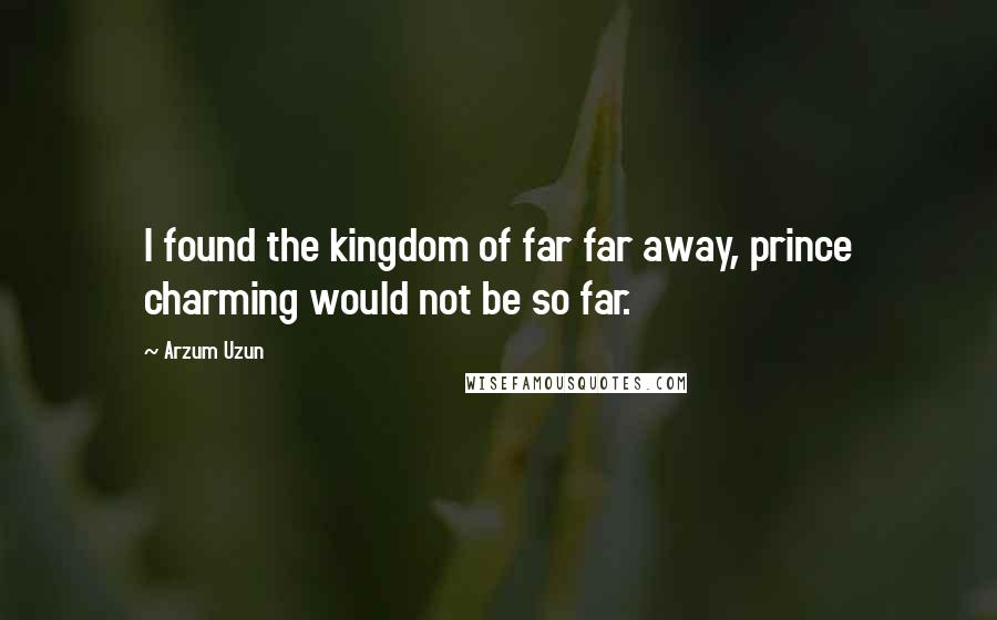Arzum Uzun Quotes: I found the kingdom of far far away, prince charming would not be so far.