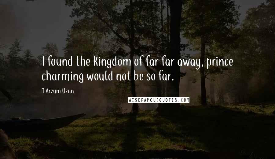 Arzum Uzun Quotes: I found the kingdom of far far away, prince charming would not be so far.