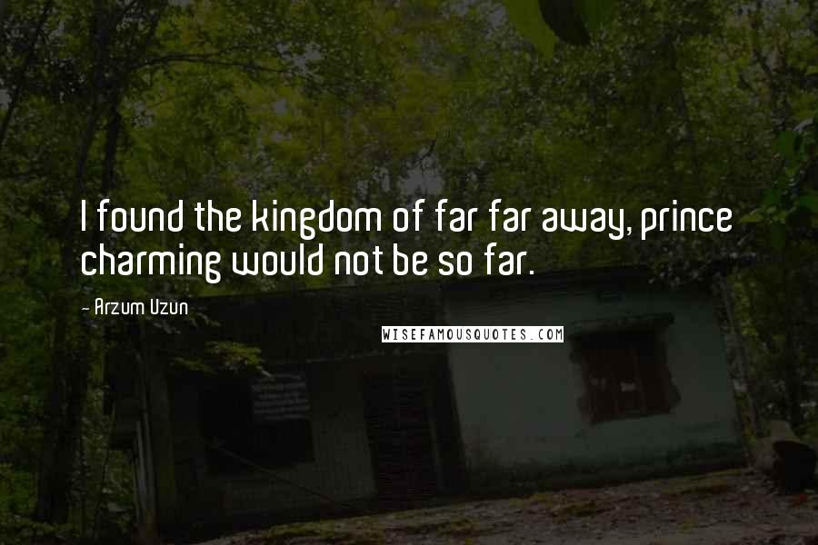 Arzum Uzun Quotes: I found the kingdom of far far away, prince charming would not be so far.