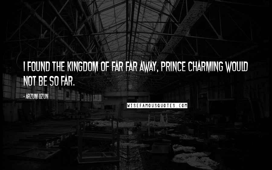 Arzum Uzun Quotes: I found the kingdom of far far away, prince charming would not be so far.