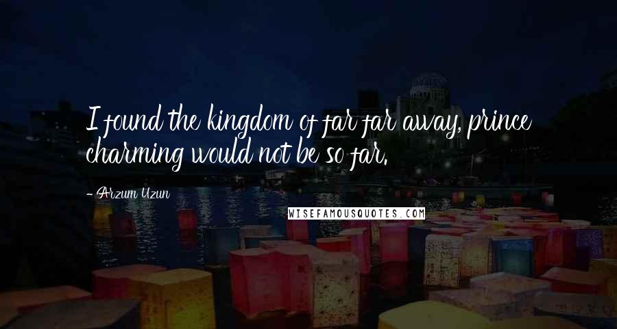 Arzum Uzun Quotes: I found the kingdom of far far away, prince charming would not be so far.