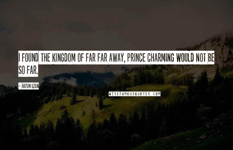 Arzum Uzun Quotes: I found the kingdom of far far away, prince charming would not be so far.
