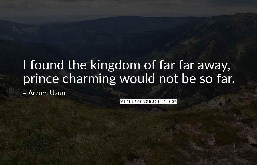 Arzum Uzun Quotes: I found the kingdom of far far away, prince charming would not be so far.