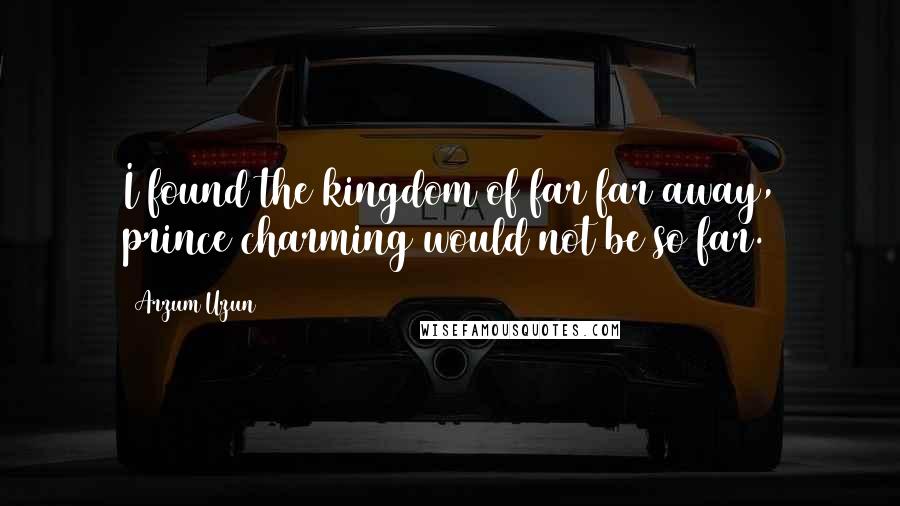 Arzum Uzun Quotes: I found the kingdom of far far away, prince charming would not be so far.