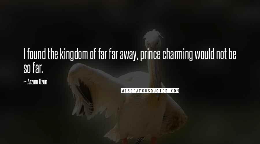 Arzum Uzun Quotes: I found the kingdom of far far away, prince charming would not be so far.