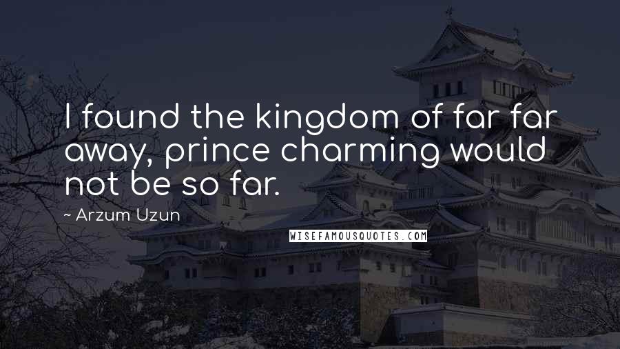 Arzum Uzun Quotes: I found the kingdom of far far away, prince charming would not be so far.