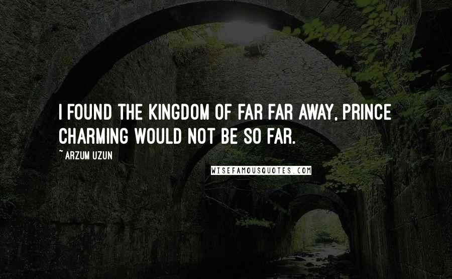 Arzum Uzun Quotes: I found the kingdom of far far away, prince charming would not be so far.