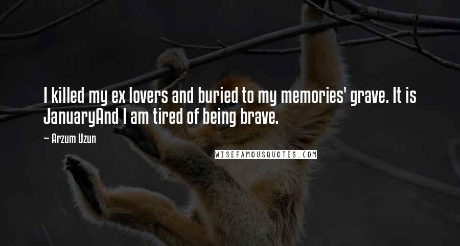 Arzum Uzun Quotes: I killed my ex lovers and buried to my memories' grave. It is JanuaryAnd I am tired of being brave.