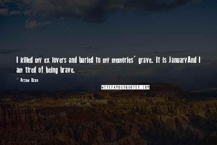 Arzum Uzun Quotes: I killed my ex lovers and buried to my memories' grave. It is JanuaryAnd I am tired of being brave.