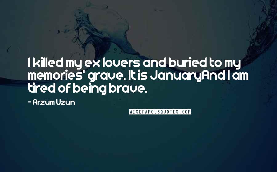 Arzum Uzun Quotes: I killed my ex lovers and buried to my memories' grave. It is JanuaryAnd I am tired of being brave.