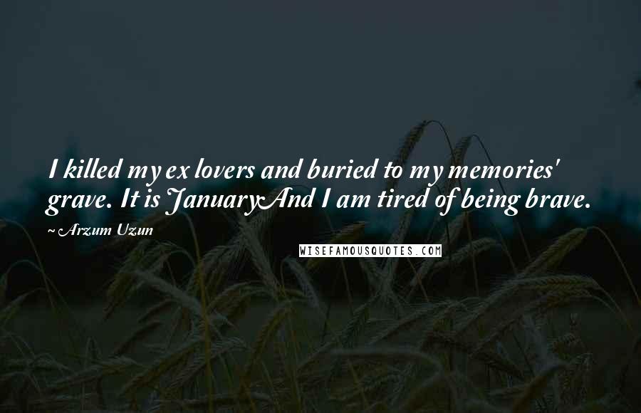 Arzum Uzun Quotes: I killed my ex lovers and buried to my memories' grave. It is JanuaryAnd I am tired of being brave.