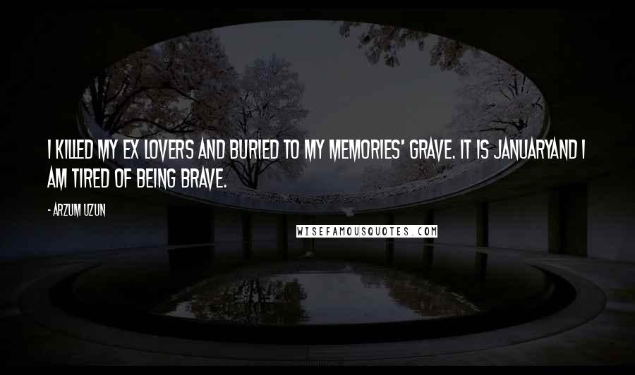 Arzum Uzun Quotes: I killed my ex lovers and buried to my memories' grave. It is JanuaryAnd I am tired of being brave.