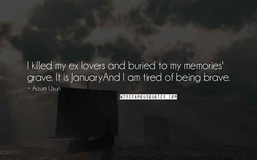 Arzum Uzun Quotes: I killed my ex lovers and buried to my memories' grave. It is JanuaryAnd I am tired of being brave.