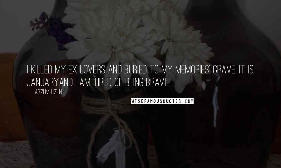 Arzum Uzun Quotes: I killed my ex lovers and buried to my memories' grave. It is JanuaryAnd I am tired of being brave.