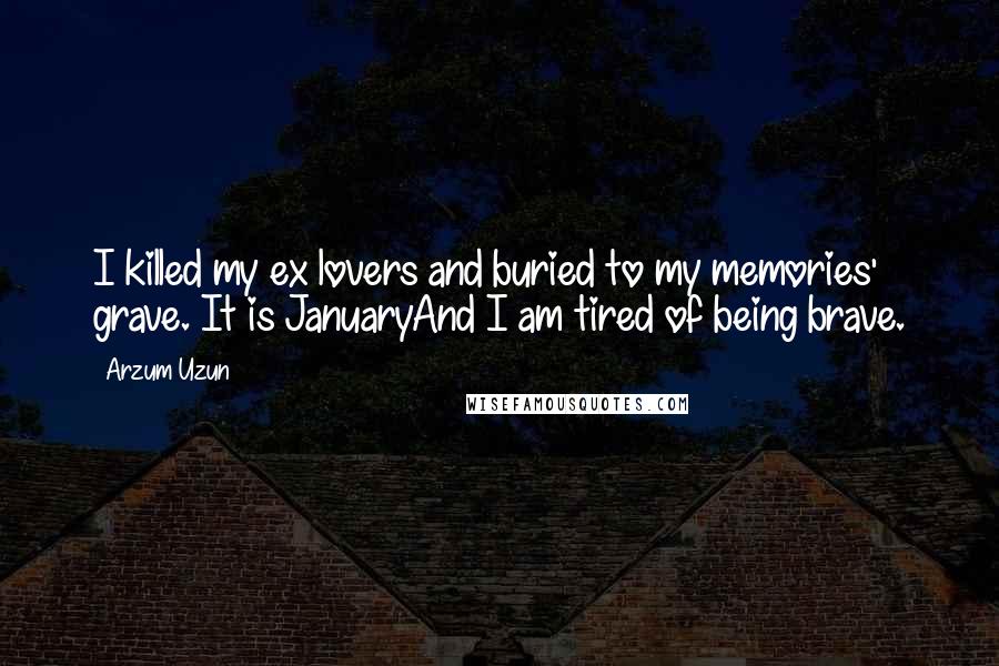 Arzum Uzun Quotes: I killed my ex lovers and buried to my memories' grave. It is JanuaryAnd I am tired of being brave.