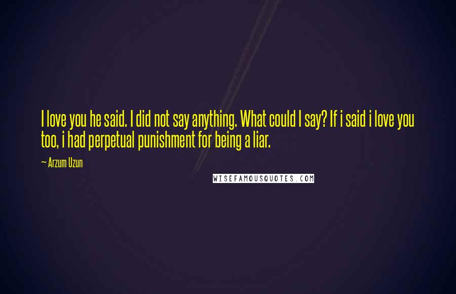 Arzum Uzun Quotes: I love you he said. I did not say anything. What could I say? If i said i love you too, i had perpetual punishment for being a liar.
