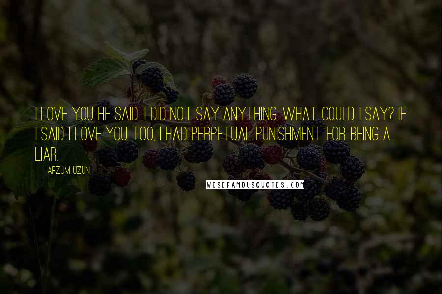 Arzum Uzun Quotes: I love you he said. I did not say anything. What could I say? If i said i love you too, i had perpetual punishment for being a liar.