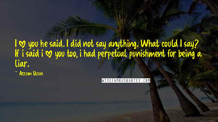 Arzum Uzun Quotes: I love you he said. I did not say anything. What could I say? If i said i love you too, i had perpetual punishment for being a liar.