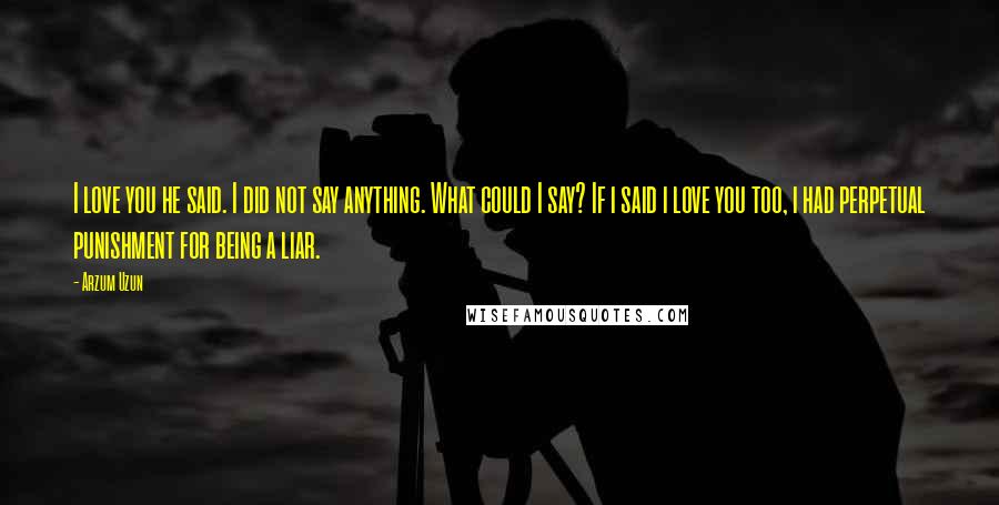 Arzum Uzun Quotes: I love you he said. I did not say anything. What could I say? If i said i love you too, i had perpetual punishment for being a liar.