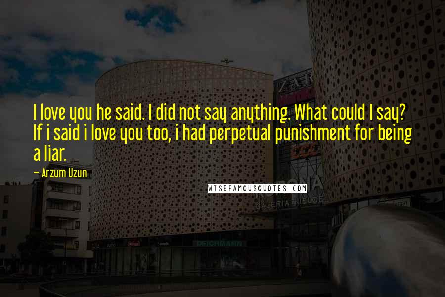 Arzum Uzun Quotes: I love you he said. I did not say anything. What could I say? If i said i love you too, i had perpetual punishment for being a liar.