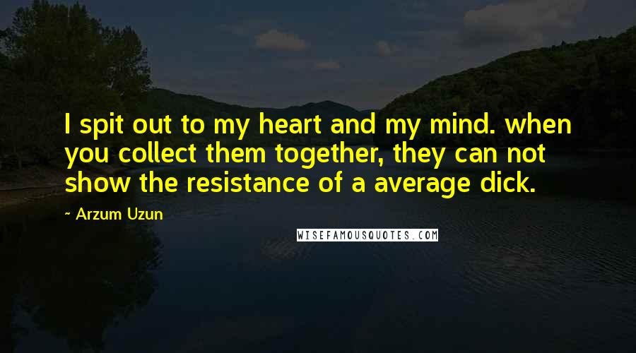 Arzum Uzun Quotes: I spit out to my heart and my mind. when you collect them together, they can not show the resistance of a average dick.